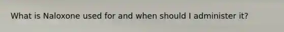 What is Naloxone used for and when should I administer it?