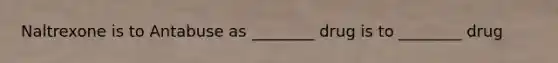 Naltrexone is to Antabuse as ________ drug is to ________ drug