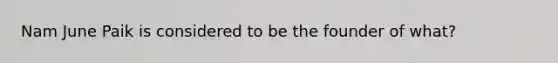 Nam June Paik is considered to be the founder of what?