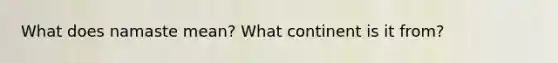 What does namaste mean? What continent is it from?