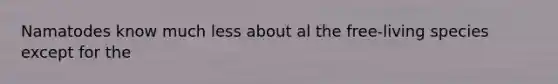 Namatodes know much less about al the free-living species except for the