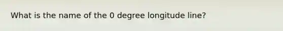 What is the name of the 0 degree longitude line?