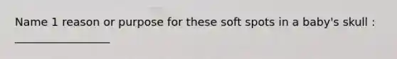 Name 1 reason or purpose for these soft spots in a baby's skull : _________________