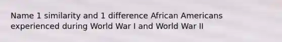 Name 1 similarity and 1 difference African Americans experienced during World War I and World War II