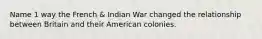 Name 1 way the French & Indian War changed the relationship between Britain and their American colonies.