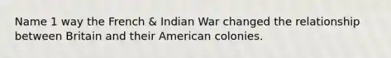 Name 1 way the French & Indian War changed the relationship between Britain and their American colonies.