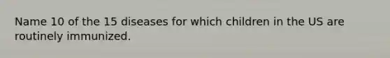 Name 10 of the 15 diseases for which children in the US are routinely immunized.