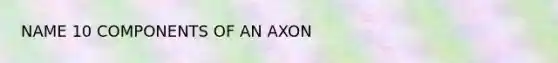 NAME 10 COMPONENTS OF AN AXON