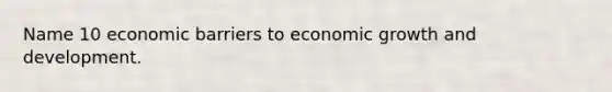 Name 10 economic barriers to economic <a href='https://www.questionai.com/knowledge/kde2iCObwW-growth-and-development' class='anchor-knowledge'>growth and development</a>.