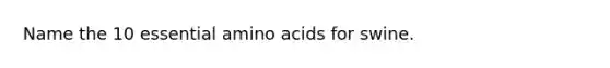 Name the 10 essential amino acids for swine.