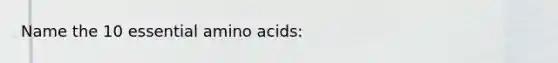 Name the 10 essential amino acids: