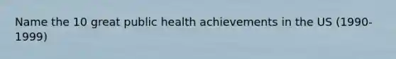 Name the 10 great public health achievements in the US (1990-1999)