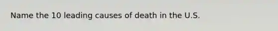 Name the 10 leading causes of death in the U.S.