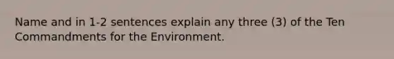 Name and in 1-2 sentences explain any three (3) of the Ten Commandments for the Environment.