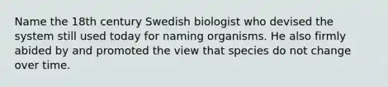 Name the 18th century Swedish biologist who devised the system still used today for naming organisms. He also firmly abided by and promoted the view that species do not change over time.