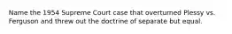 Name the 1954 Supreme Court case that overturned Plessy vs. Ferguson and threw out the doctrine of separate but equal.