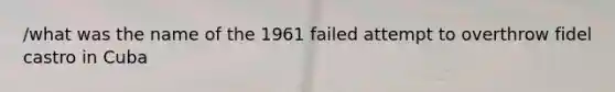 /what was the name of the 1961 failed attempt to overthrow fidel castro in Cuba