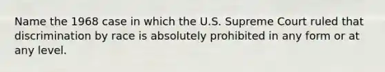 Name the 1968 case in which the U.S. Supreme Court ruled that discrimination by race is absolutely prohibited in any form or at any level.