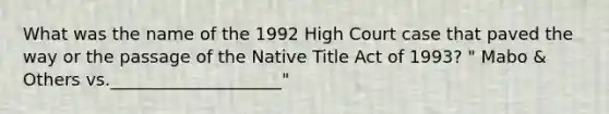 What was the name of the 1992 High Court case that paved the way or the passage of the Native Title Act of 1993? " Mabo & Others vs.____________________"