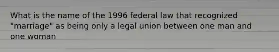 What is the name of the 1996 federal law that recognized "marriage" as being only a legal union between one man and one woman