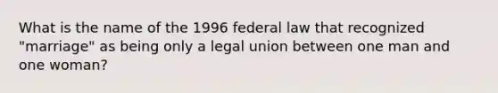 What is the name of the 1996 federal law that recognized "marriage" as being only a legal union between one man and one woman?