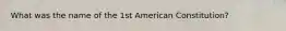 What was the name of the 1st American Constitution?