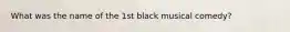 What was the name of the 1st black musical comedy?