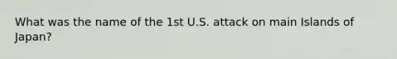 What was the name of the 1st U.S. attack on main Islands of Japan?