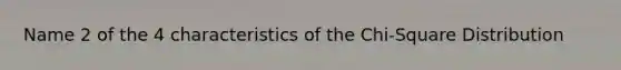 Name 2 of the 4 characteristics of the Chi-Square Distribution