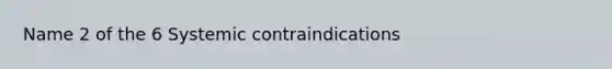 Name 2 of the 6 Systemic contraindications