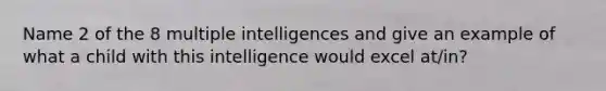 Name 2 of the 8 multiple intelligences and give an example of what a child with this intelligence would excel at/in?