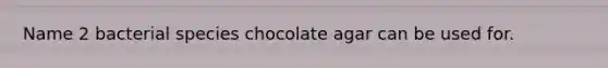 Name 2 bacterial species chocolate agar can be used for.