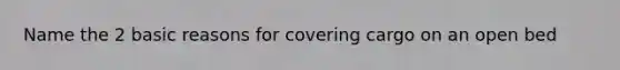 Name the 2 basic reasons for covering cargo on an open bed