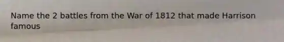 Name the 2 battles from the War of 1812 that made Harrison famous