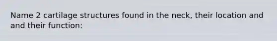 Name 2 cartilage structures found in the neck, their location and and their function: