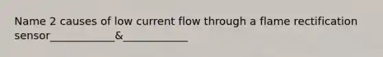 Name 2 causes of low current flow through a flame rectification sensor____________&____________