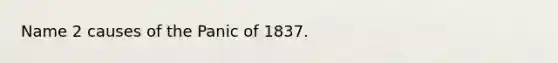 Name 2 causes of the Panic of 1837.