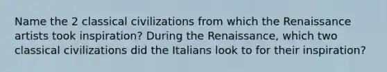 Name the 2 classical civilizations from which the Renaissance artists took inspiration? During the Renaissance, which two classical civilizations did the Italians look to for their inspiration?