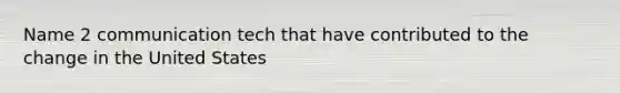 Name 2 communication tech that have contributed to the change in the United States