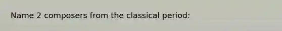 Name 2 composers from the classical period: