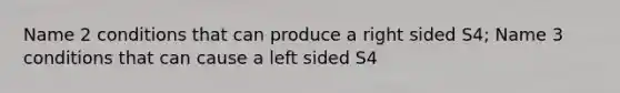 Name 2 conditions that can produce a right sided S4; Name 3 conditions that can cause a left sided S4