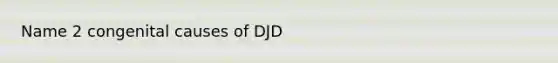 Name 2 congenital causes of DJD