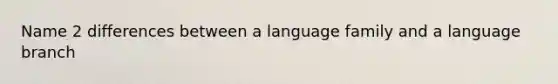 Name 2 differences between a language family and a language branch