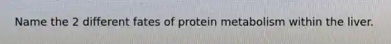 Name the 2 different fates of protein metabolism within the liver.