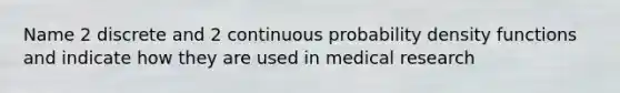 Name 2 discrete and 2 continuous probability density functions and indicate how they are used in medical research