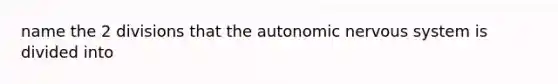 name the 2 divisions that the autonomic nervous system is divided into