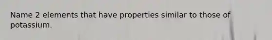 Name 2 elements that have properties similar to those of potassium.