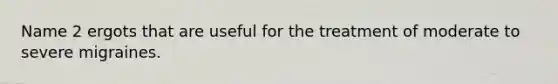 Name 2 ergots that are useful for the treatment of moderate to severe migraines.