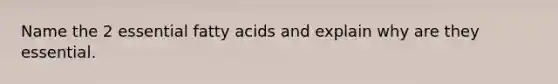 Name the 2 essential fatty acids and explain why are they essential.