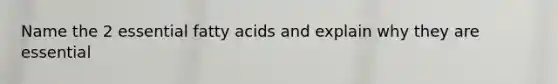 Name the 2 essential fatty acids and explain why they are essential